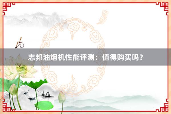 志邦油烟机性能评测：值得购买吗？