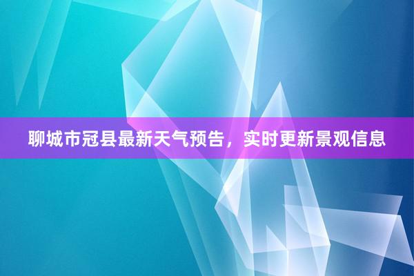 聊城市冠县最新天气预告，实时更新景观信息