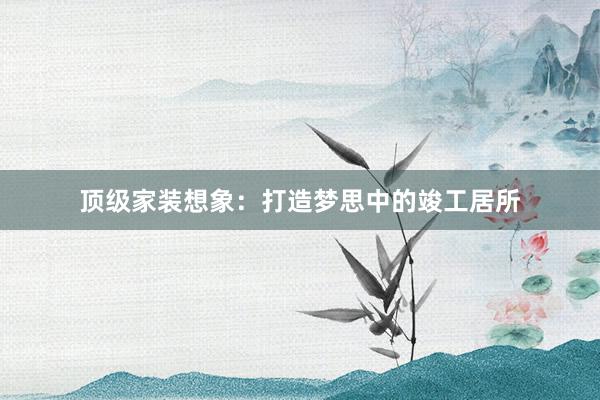 顶级家装想象：打造梦思中的竣工居所