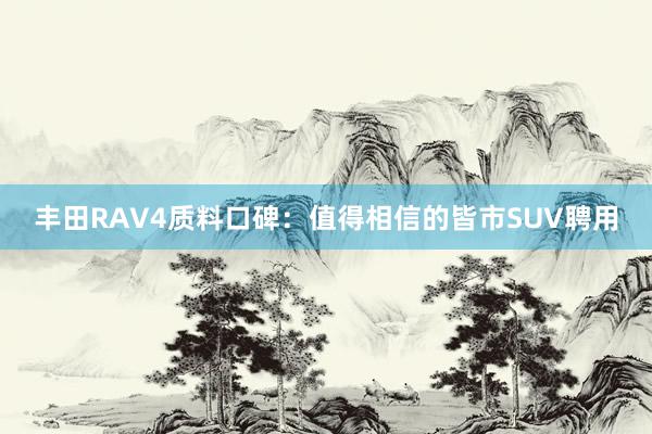 丰田RAV4质料口碑：值得相信的皆市SUV聘用