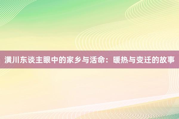 潢川东谈主眼中的家乡与活命：暖热与变迁的故事