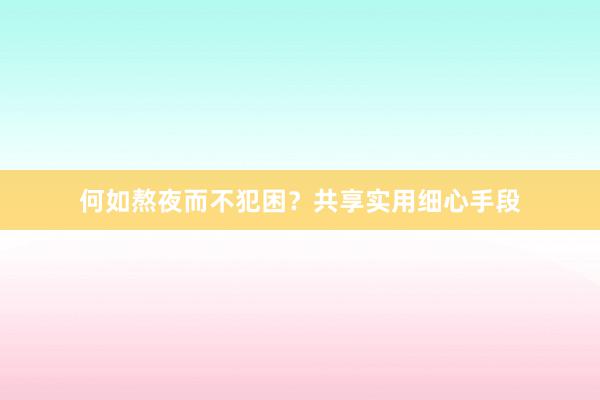 何如熬夜而不犯困？共享实用细心手段